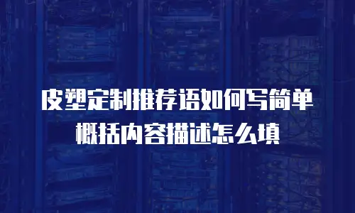 皮塑定制推荐语如何写简单概括内容描述怎么填