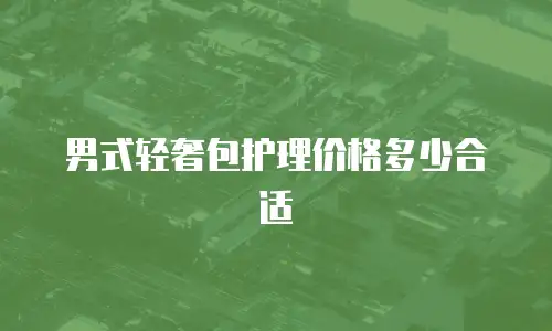 男式轻奢包护理价格多少合适