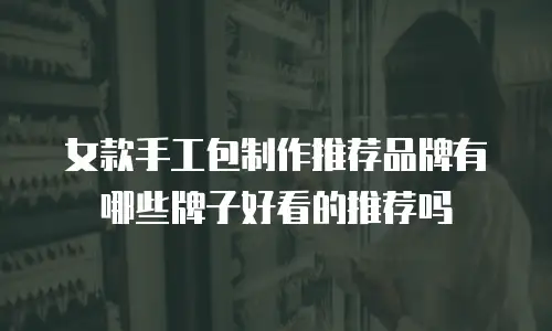 女款手工包制作推荐品牌有哪些牌子好看的推荐吗