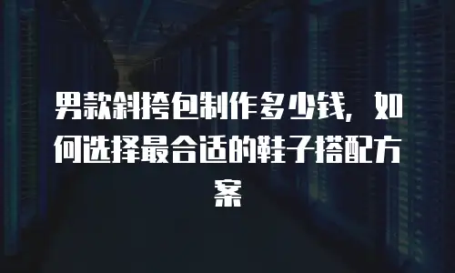 男款斜挎包制作多少钱，如何选择最合适的鞋子搭配方案
