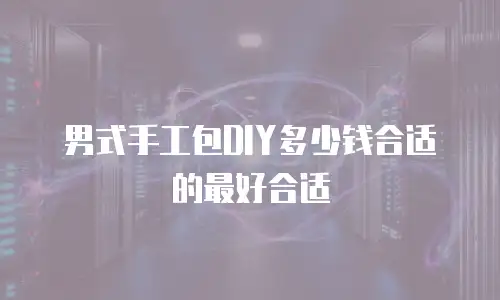 男式手工包DIY多少钱合适的最好合适