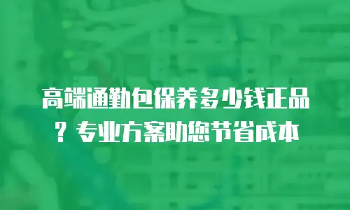 高端通勤包保养多少钱正品？专业方案助您节省成本