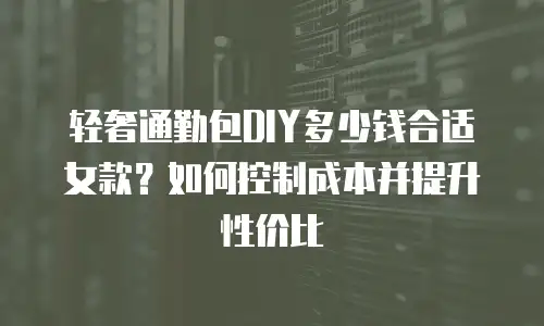轻奢通勤包DIY多少钱合适女款？如何控制成本并提升性价比