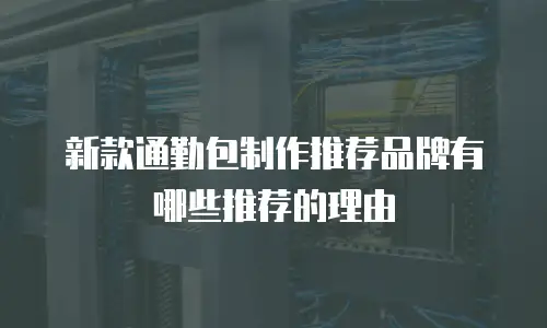 新款通勤包制作推荐品牌有哪些推荐的理由