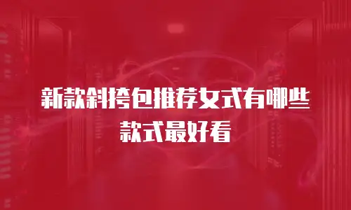 新款斜挎包推荐女式有哪些款式最好看