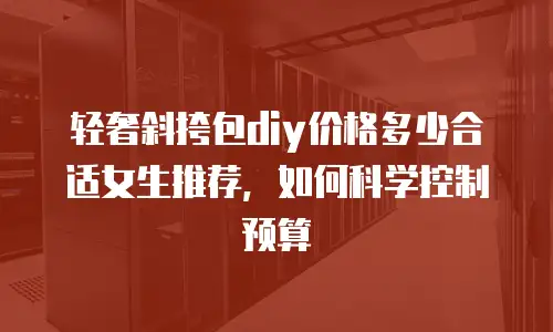 轻奢斜挎包diy价格多少合适女生推荐，如何科学控制预算