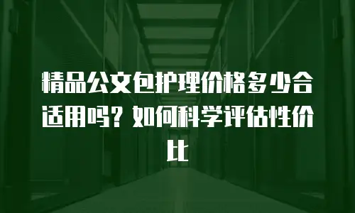 精品公文包护理价格多少合适用吗？如何科学评估性价比