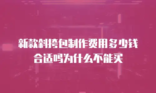 新款斜挎包制作费用多少钱合适吗为什么不能买