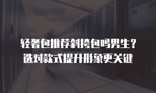 轻奢包推荐斜挎包吗男生？选对款式提升形象更关键