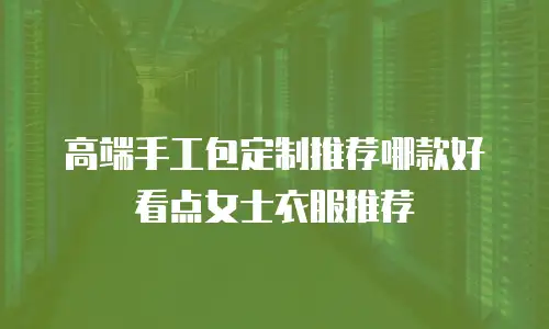 高端手工包定制推荐哪款好看点女士衣服推荐
