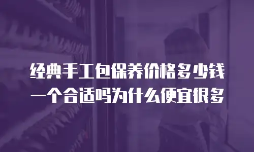 经典手工包保养价格多少钱一个合适吗为什么便宜很多