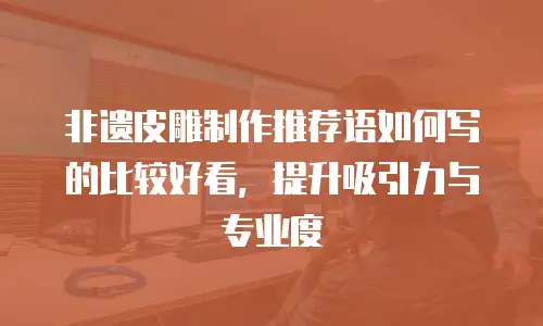 非遗皮雕制作推荐语如何写的比较好看，提升吸引力与专业度