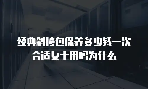经典斜挎包保养多少钱一次合适女士用吗为什么