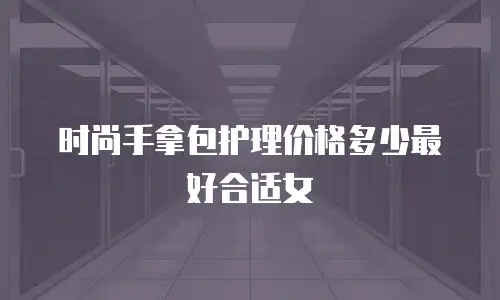时尚手拿包护理价格多少最好合适女