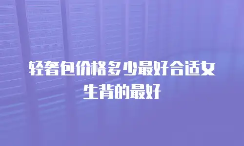 轻奢包价格多少最好合适女生背的最好