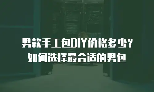 男款手工包DIY价格多少？如何选择最合适的男包
