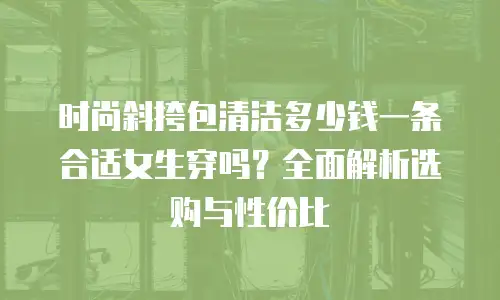 时尚斜挎包清洁多少钱一条合适女生穿吗？全面解析选购与性价比