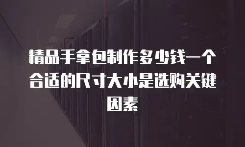 精品手拿包制作多少钱一个合适的尺寸大小是选购关键因素