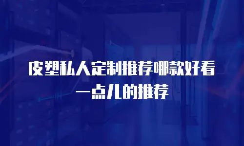 皮塑私人定制推荐哪款好看一点儿的推荐