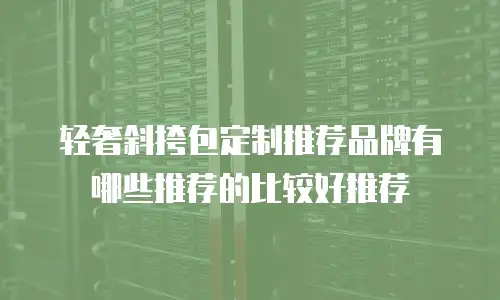 轻奢斜挎包定制推荐品牌有哪些推荐的比较好推荐