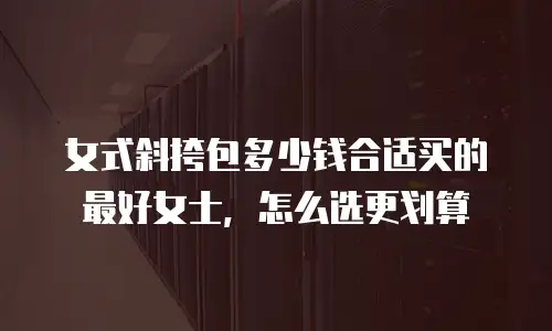 女式斜挎包多少钱合适买的最好女士，怎么选更划算