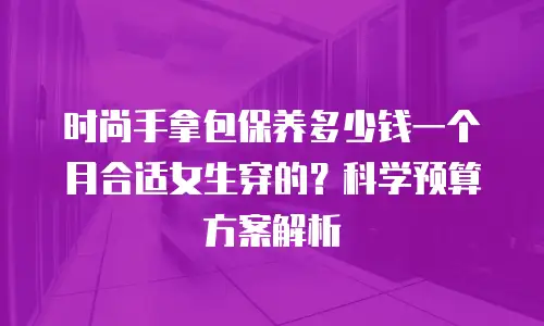 时尚手拿包保养多少钱一个月合适女生穿的？科学预算方案解析