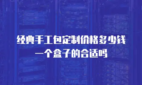 经典手工包定制价格多少钱一个盒子的合适吗
