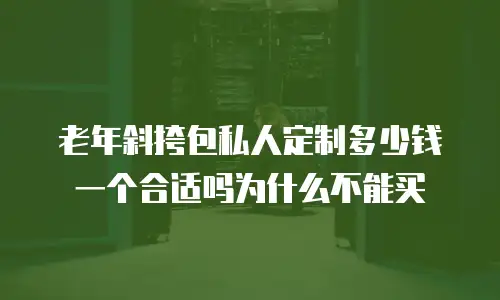老年斜挎包私人定制多少钱一个合适吗为什么不能买