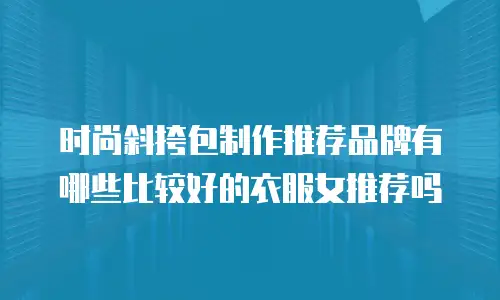 时尚斜挎包制作推荐品牌有哪些比较好的衣服女推荐吗