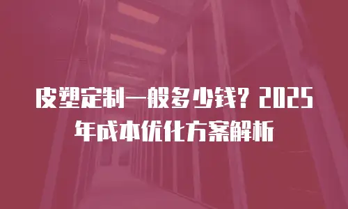皮塑定制一般多少钱？2025年成本优化方案解析