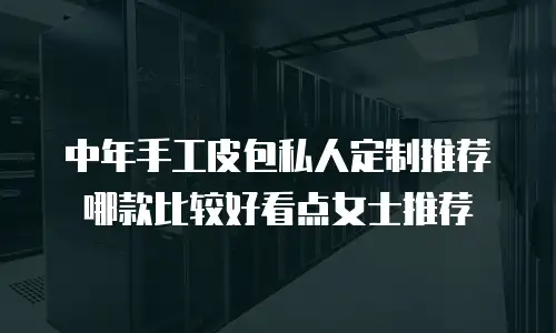 中年手工皮包私人定制推荐哪款比较好看点女士推荐