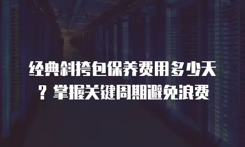 经典斜挎包保养费用多少天？掌握关键周期避免浪费