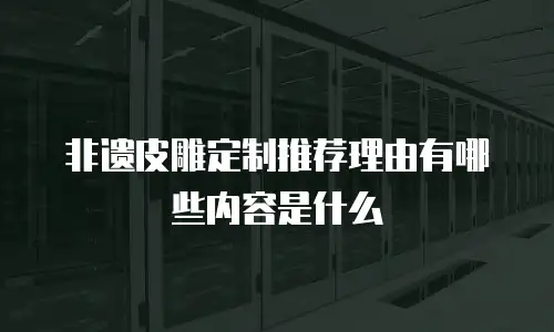非遗皮雕定制推荐理由有哪些内容是什么