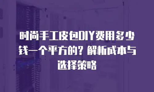 时尚手工皮包DIY费用多少钱一个平方的？解析成本与选择策略