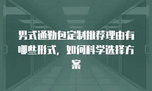 男式通勤包定制推荐理由有哪些形式，如何科学选择方案