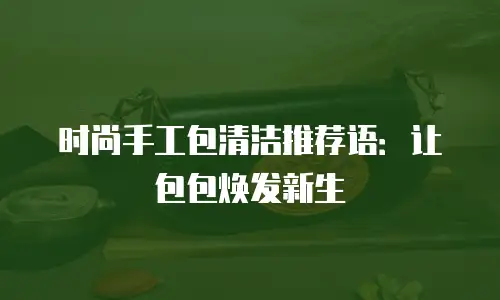 时尚手工包清洁推荐语：让包包焕发新生