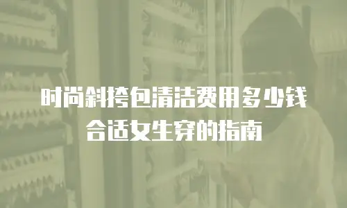 时尚斜挎包清洁费用多少钱合适女生穿的指南