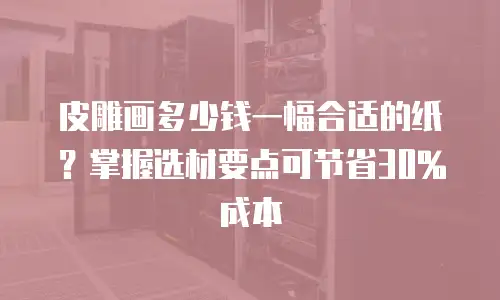 皮雕画多少钱一幅合适的纸？掌握选材要点可节省30%成本