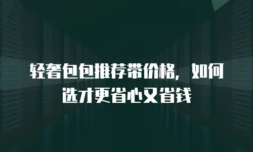 轻奢包包推荐带价格，如何选才更省心又省钱