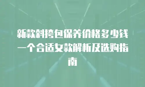 新款斜挎包保养价格多少钱一个合适女款解析及选购指南