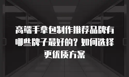 高端手拿包制作推荐品牌有哪些牌子最好的？如何选择更优质方案