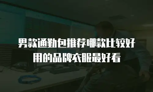 男款通勤包推荐哪款比较好用的品牌衣服最好看