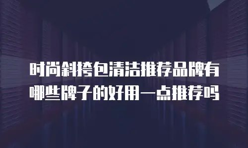时尚斜挎包清洁推荐品牌有哪些牌子的好用一点推荐吗