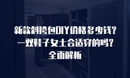 新款斜挎包DIY价格多少钱？一双鞋子女士合适穿的吗？全面解析