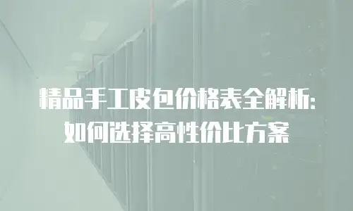 精品手工皮包价格表全解析：如何选择高性价比方案