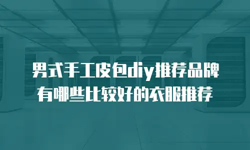 男式手工皮包diy推荐品牌有哪些比较好的衣服推荐