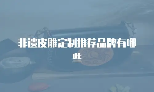非遗皮雕定制推荐品牌有哪些