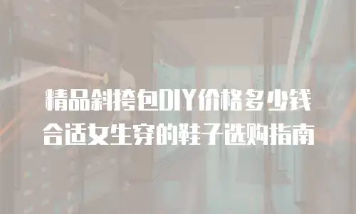 精品斜挎包DIY价格多少钱合适女生穿的鞋子选购指南