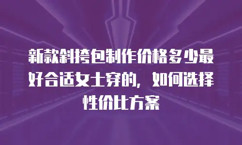 新款斜挎包制作价格多少最好合适女士穿的，如何选择性价比方案