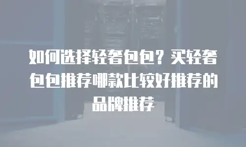 如何选择轻奢包包？买轻奢包包推荐哪款比较好推荐的品牌推荐